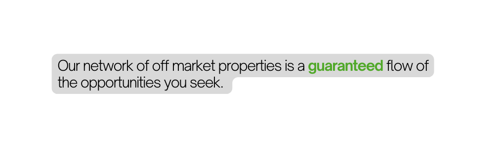 Our network of off market properties is a guaranteed flow of the opportunities you seek